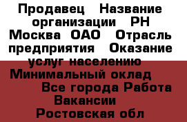 Продавец › Название организации ­ РН-Москва, ОАО › Отрасль предприятия ­ Оказание услуг населению › Минимальный оклад ­ 25 000 - Все города Работа » Вакансии   . Ростовская обл.